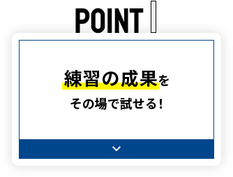 POINT1 練習の成果をその場で試せる！
									