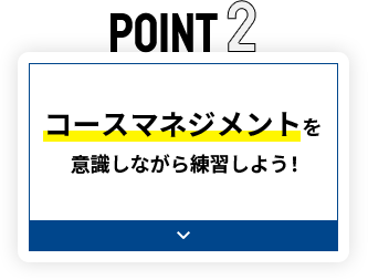 POINT2 コースマネジメントを意識しながら練習しよう！