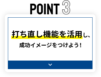 POINT3 打ち直し機能を活用し、成功イメージをつけよう！