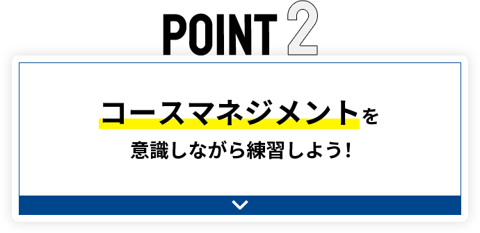 POINT2 コースマネジメントを意識しながら練習しよう！