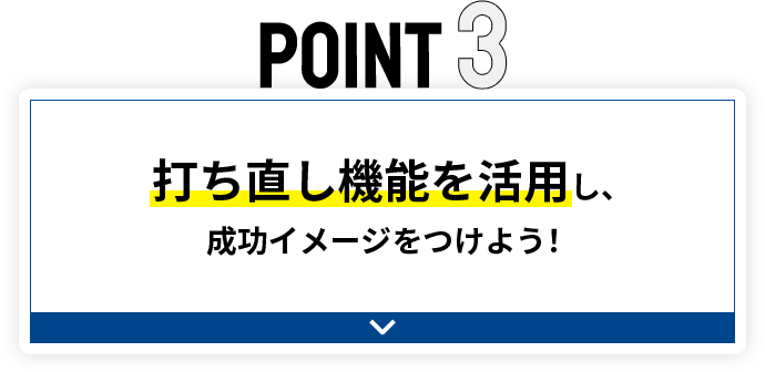 POINT3 打ち直し機能を活用し、成功イメージをつけよう！