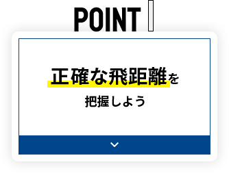 POINT1 正確な飛距離を把握しよう