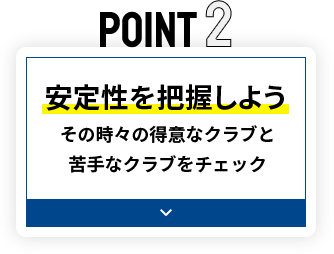 POINT2 安定性を把握しよう その時々の得意なクラブと苦手なクラブをチェック