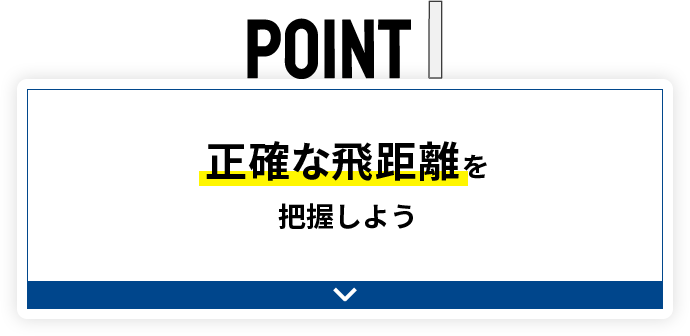 POINT1 正確な飛距離を把握しよう