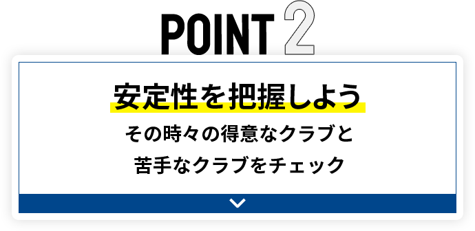 POINT2 安定性を把握しよう その時々の得意なクラブと苦手なクラブをチェック