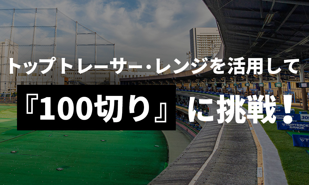 トップトレーサー・レンジを活用して『100切り』に挑戦！