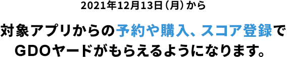 2021年12月13日（月）から 対象アプリからの予約や購入、スコア登録でGDOヤードがもらえるようになります。