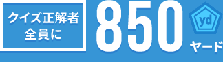 クイズ正解者全員に850ヤード