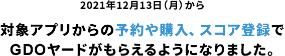 2021年12月13日（月）から 対象アプリからの予約や購入、スコア登録でGDOヤードがもらえるようになりました。