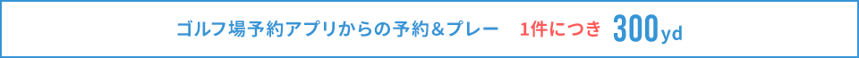 ゴルフ場予約アプリからの予約＆プレー　1件につき300yd