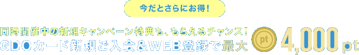 今だとさらにお得！同時開催中の新規キャンペーン特典も、もらえるチャンス！GDOカード新規ご入会＆WEB登録で最大4,000pt