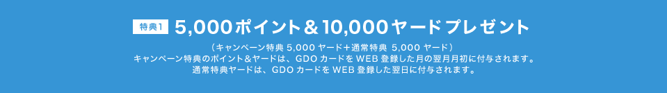 5,000ポイント＆5,000ヤードプレゼント　GDOカードのWEB登録した月の翌月月初にポイント＆ヤードを付与します。