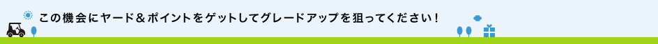 ゴルフを楽しみながらヤードを貯めてグレードアップをねらってください！