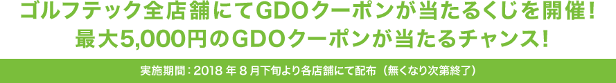 ゴルフテック全店舗にてGDOクーポンが当たるくじを開催！最大5,000円のGDOクーポンが当たるチャンス！実施期間：2018年8月下旬より各店舗にて配布（無くなり次第終了）