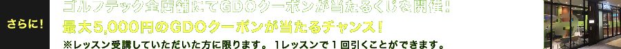 さらに！ゴルフテック全店舗にてGDOクーポンが当たるくじを開催！最大5,000円のGDOクーポンが当たるチャンス！※レッスン受講していただいた方に限ります。１レッスンで1回引くことができます。