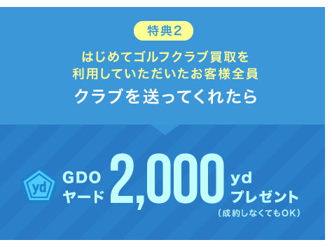 特典2　はじめてゴルフクラブ買取を利用していただいたお客様全員　クラブを送ってくれたら　GDOヤード2,000ydプレゼント（成約しなくてもOK）