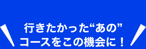 行きたかったあのコースをこの機会に！