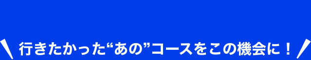 行きたかったあのコースをこの機会に！