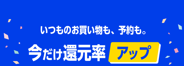 いつもお買い物も、予約も。 今だけ還元率アップ