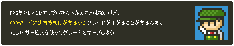 RPGだとレベルアップしたら下がることはないけど、GDOヤードには有効期限があるからグレードが下がることがあるんだ。たまにサービスを使ってグレードをキープしよう！