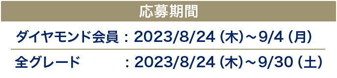 応募期間 ダイヤモンド会員：2023/8/24(木)～9/4(月) 全グレード：2023/8/24(木)～9/30(土)