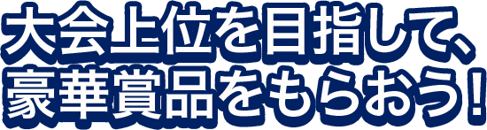 大会上位を目指して、豪華賞品をもらおう！