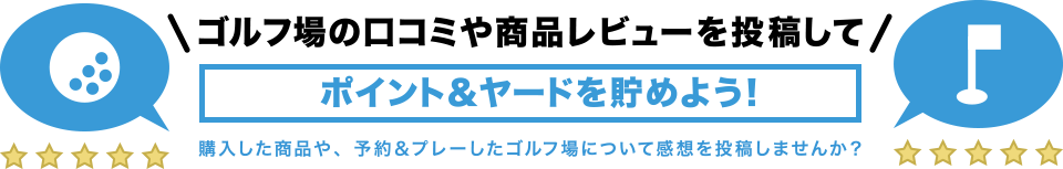 ゴルフ場の口コミや商品レビューを投稿してポイント＆ヤードを貯めよう！購入した商品や、予約＆プレーしたゴルフ場について感想を投稿しませんか？