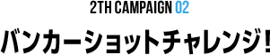 2th CAMPAIGN 02 バンカーショットチャレンジ！