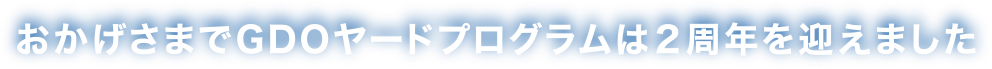 おかげさまでGDOヤードプログラムは2周年を迎えました