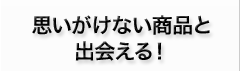 思いがけない商品と出会える!